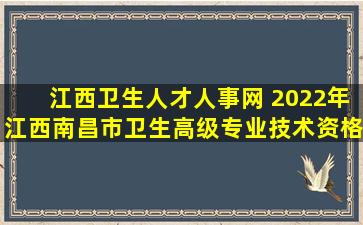 江西卫生人才人事网 2022年江西南昌市卫生高级专业技术资格考试工作的通知